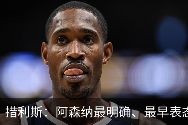 措利斯：阿森纳最明确、最早表态，这让我的决定更容易作出